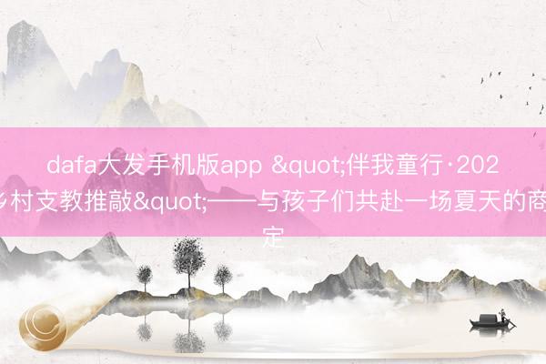 dafa大发手机版app "伴我童行·2026乡村支教推敲"——与孩子们共赴一场夏天的商定