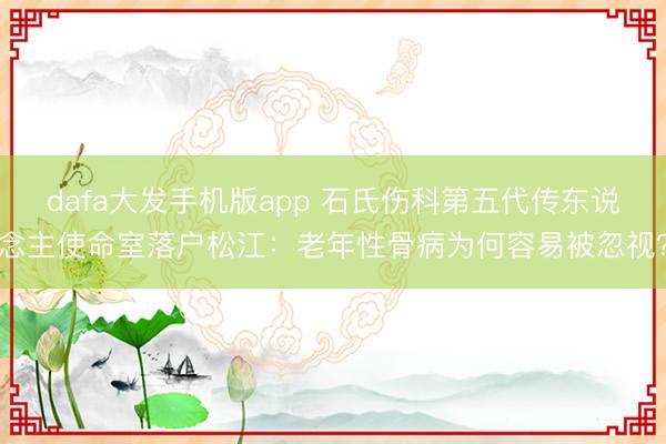 dafa大发手机版app 石氏伤科第五代传东说念主使命室落户松江：老年性骨病为何容易被忽视？