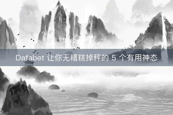 Dafabet 让你无糟糕掉秤的 5 个有用神态