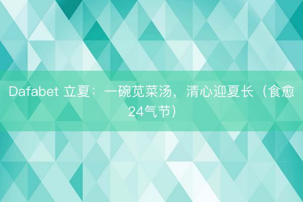 Dafabet 立夏：一碗苋菜汤，清心迎夏长（食愈24气节）