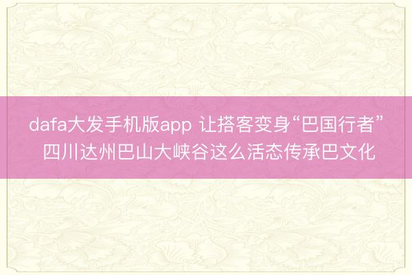 dafa大发手机版app 让搭客变身“巴国行者” 四川达州巴山大峡谷这么活态传承巴文化