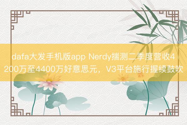 dafa大发手机版app Nerdy揣测二季度营收4200万至4400万好意思元，V3平台施行握续鼓吹