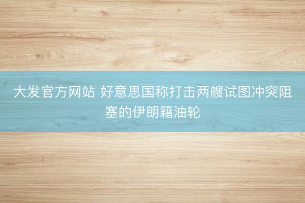 大发官方网站 好意思国称打击两艘试图冲突阻塞的伊朗籍油轮