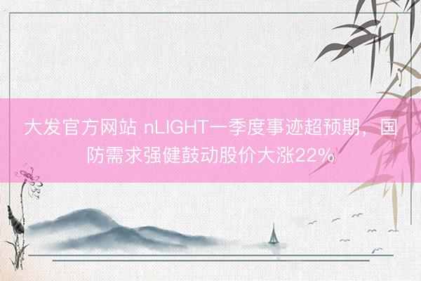 大发官方网站 nLIGHT一季度事迹超预期，国防需求强健鼓动股价大涨22%