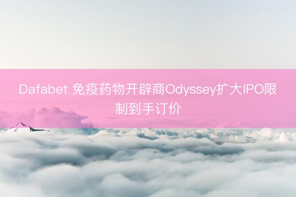 Dafabet 免疫药物开辟商Odyssey扩大IPO限制到手订价