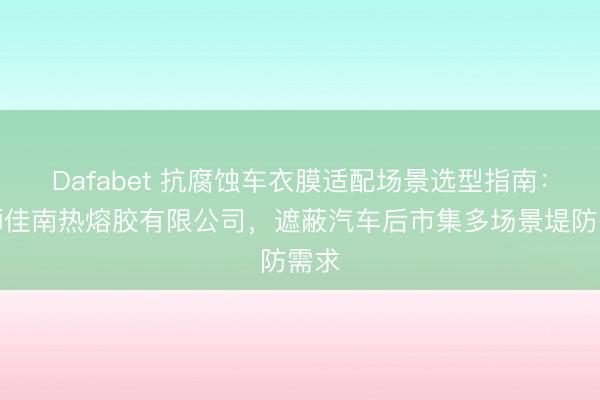 Dafabet 抗腐蚀车衣膜适配场景选型指南：石狮佳南热熔胶有限公司，遮蔽汽车后市集多场景堤防需求