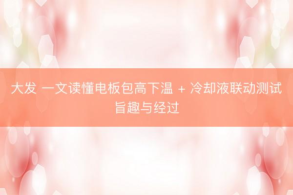 大发 一文读懂电板包高下温 + 冷却液联动测试旨趣与经过